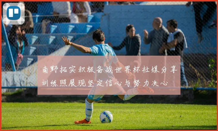 南野拓实积极备战世界杯社媒分享训练照展现坚定信心与努力决心