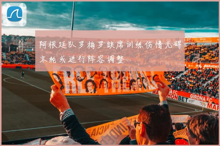 阿根廷队罗梅罗缺席训练伤情无碍末轮或进行阵容调整