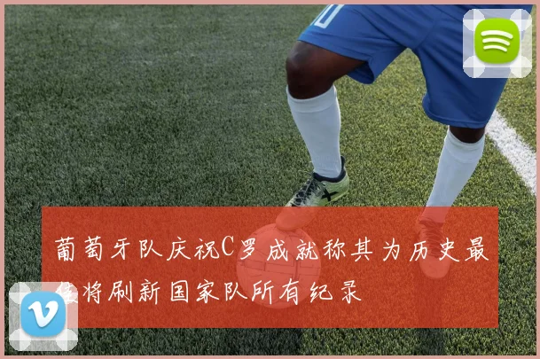 葡萄牙队庆祝C罗成就称其为历史最佳将刷新国家队所有纪录