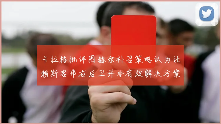 卡拉格批评图赫尔补召策略认为让赖斯客串右后卫并非有效解决方案