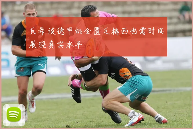 瓦希谈德甲机会匮乏梅西也需时间展现真实水平