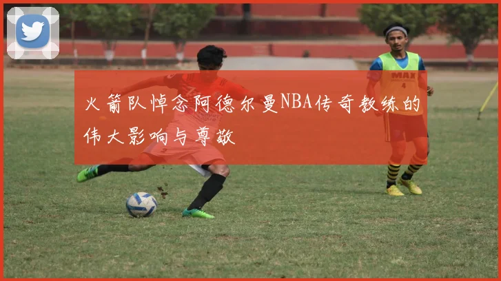 火箭队悼念阿德尔曼NBA传奇教练的伟大影响与尊敬
