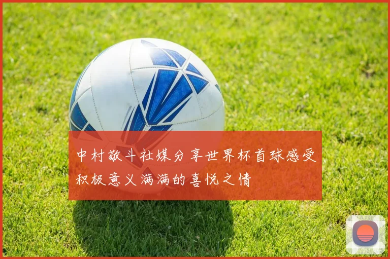 中村敬斗社媒分享世界杯首球感受积极意义满满的喜悦之情