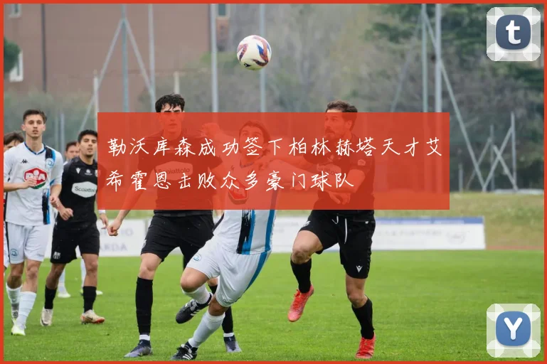勒沃库森成功签下柏林赫塔天才艾希霍恩击败众多豪门球队