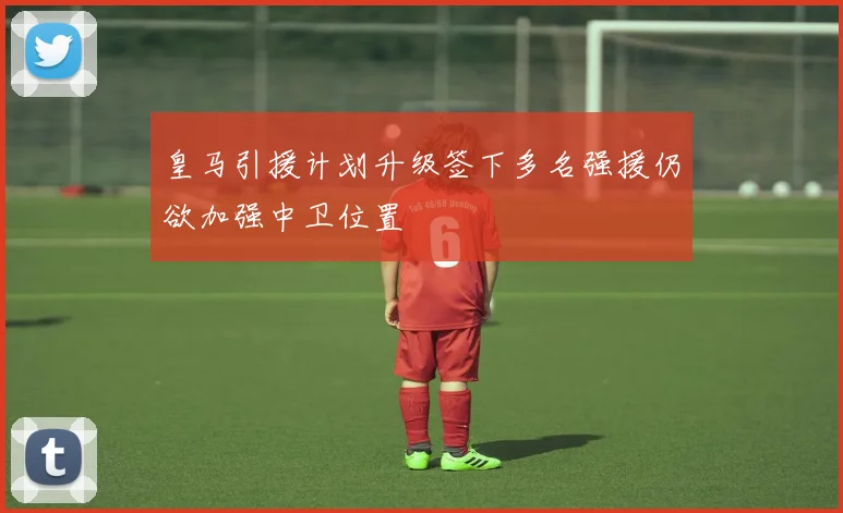皇马引援计划升级签下多名强援仍欲加强中卫位置
