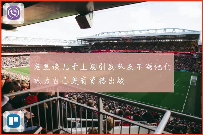 老里谈儿子上场引发队友不满他们认为自己更有资格出战