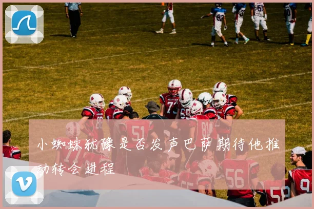 小蜘蛛犹豫是否发声巴萨期待他推动转会进程