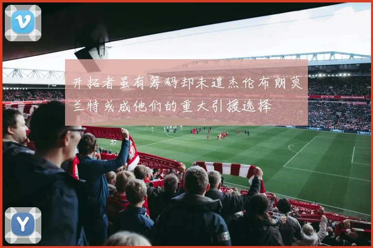 开拓者虽有筹码却未追杰伦布朗莫兰特或成他们的重大引援选择
