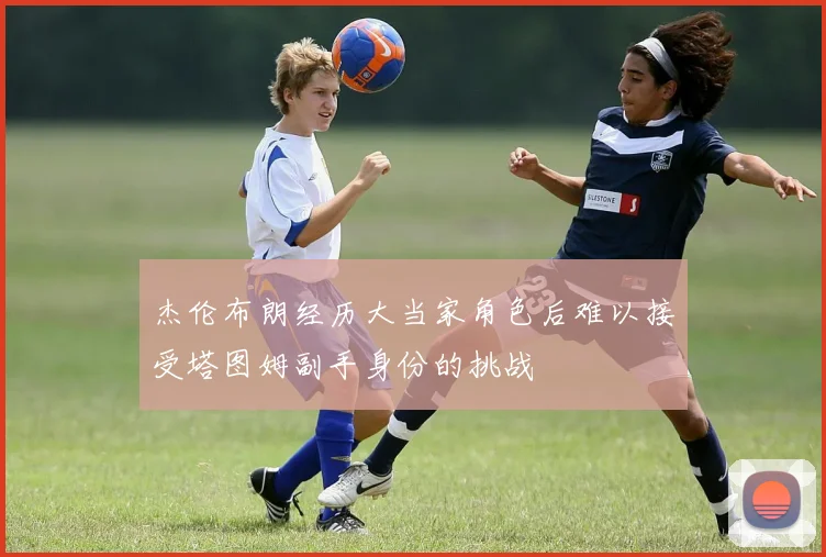 杰伦布朗经历大当家角色后难以接受塔图姆副手身份的挑战