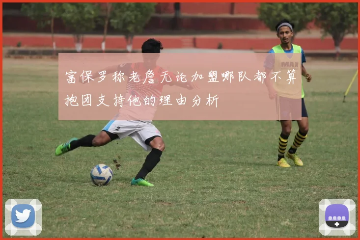 富保罗称老詹无论加盟哪队都不算抱团支持他的理由分析