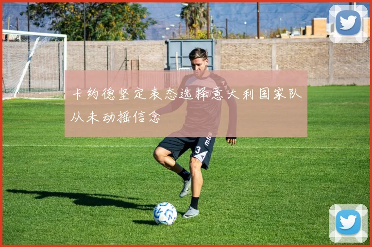 卡约德坚定表态选择意大利国家队从未动摇信念