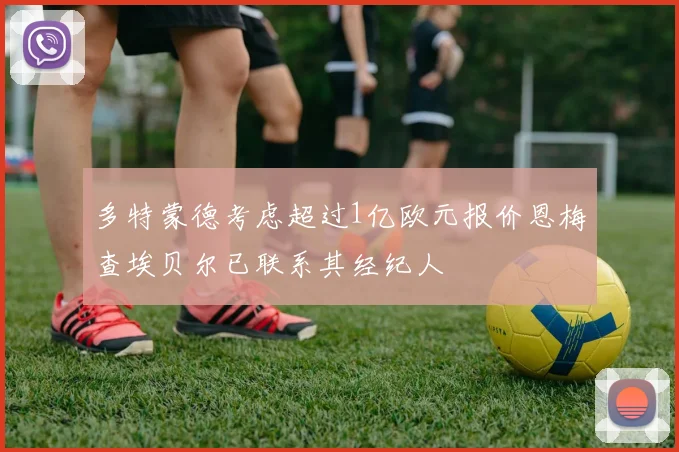 多特蒙德考虑超过1亿欧元报价恩梅查埃贝尔已联系其经纪人