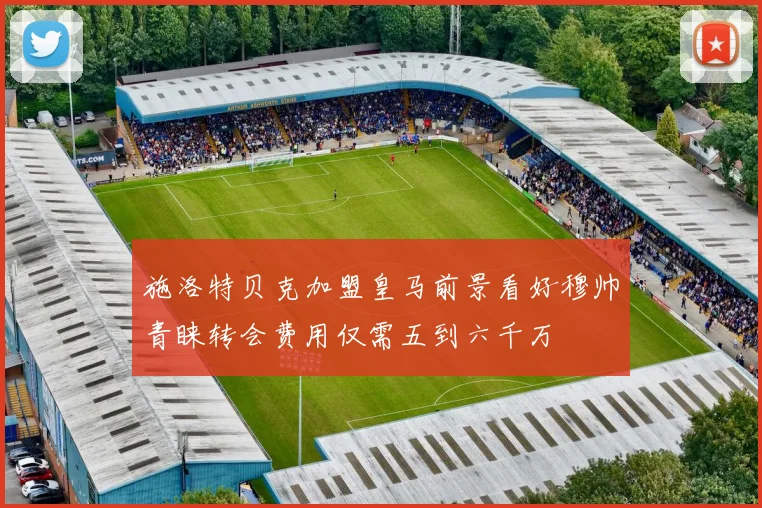 施洛特贝克加盟皇马前景看好穆帅青睐转会费用仅需五到六千万