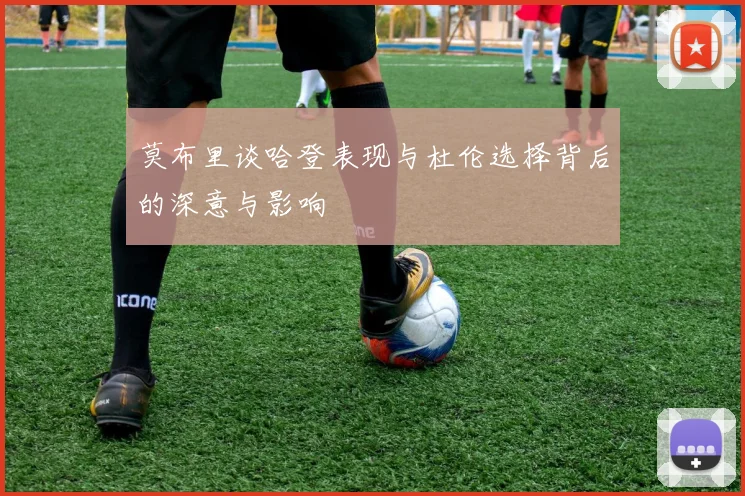 莫布里谈哈登表现与杜伦选择背后的深意与影响
