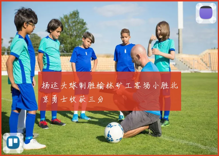 杨运头球制胜榆林矿工客场小胜北京勇士收获三分