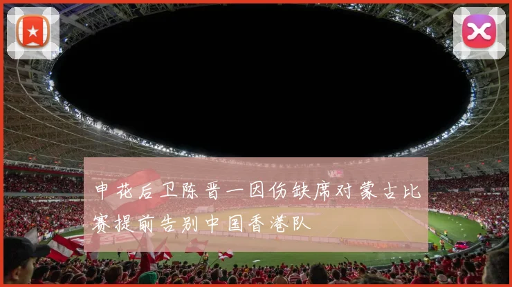 申花后卫陈晋一因伤缺席对蒙古比赛提前告别中国香港队
