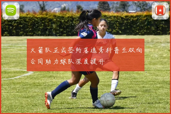 火箭队正式签约落选秀科普兰双向合同助力球队深度提升