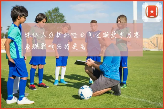 媒体人分析托哈合同金额受季后赛表现影响或将更高