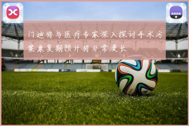 门迪将与医疗专家深入探讨手术方案康复期预计将非常漫长
